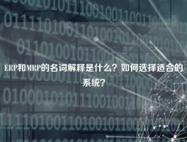 ERP和MRP的名词解释是什么？如何选择适合的系统？