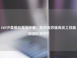 ERP沙盘模拟实训步骤：如何有效提高员工技能和团队协作？