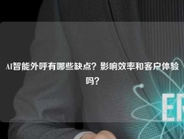 AI智能外呼有哪些缺点？影响效率和客户体验吗？
