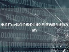 电机厂ERP软件价格多少钱？如何选择合适的方案？
