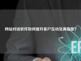 网站对话软件如何提升客户互动及满意度？