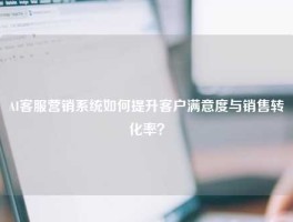 AI客服营销系统如何提升客户满意度与销售转化率？