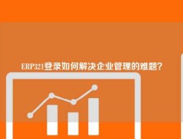 ERP321登录如何解决企业管理的难题？