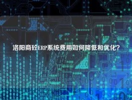 洛阳商砼ERP系统费用如何降低和优化？