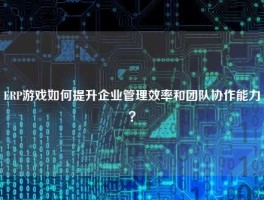 ERP游戏如何提升企业管理效率和团队协作能力？