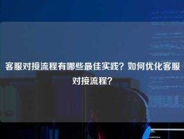 客服对接流程有哪些最佳实践？如何优化客服对接流程？
