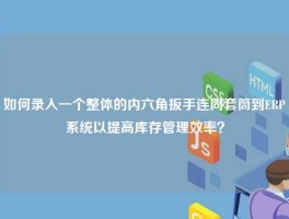 如何录入一个整体的内六角扳手连同套筒到ERP系统以提高库存管理效率？