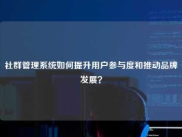 社群管理系统如何提升用户参与度和推动品牌发展？