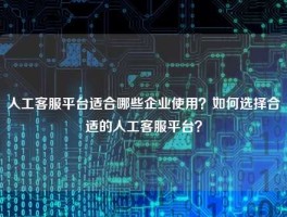 人工客服平台适合哪些企业使用？如何选择合适的人工客服平台？