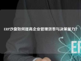 ERP沙盘如何提高企业管理效率与决策能力？