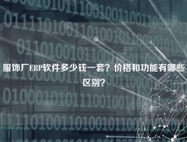 服饰厂ERP软件多少钱一套？价格和功能有哪些区别？