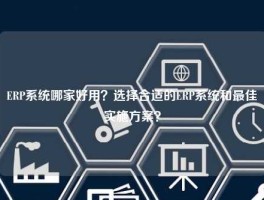 ERP系统哪家好用？选择合适的ERP系统和最佳实施方案？