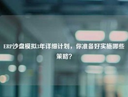 ERP沙盘模拟3年详细计划，你准备好实施哪些策略？