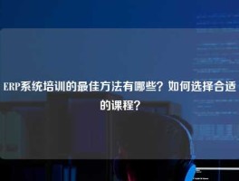 ERP系统培训的最佳方法有哪些？如何选择合适的课程？