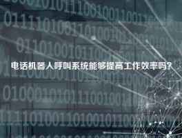 电话机器人呼叫系统能够提高工作效率吗？
