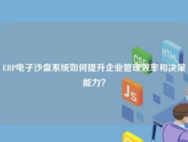 ERP电子沙盘系统如何提升企业管理效率和决策能力？