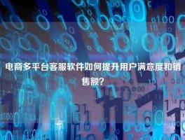 电商多平台客服软件如何提升用户满意度和销售额？