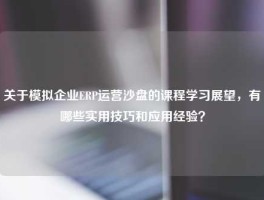 关于模拟企业ERP运营沙盘的课程学习展望，有哪些实用技巧和应用经验？