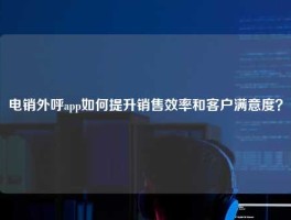 电销外呼app如何提升销售效率和客户满意度？