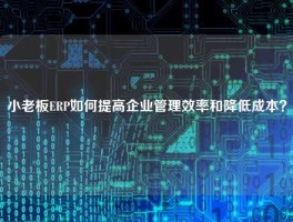 小老板ERP如何提高企业管理效率和降低成本？