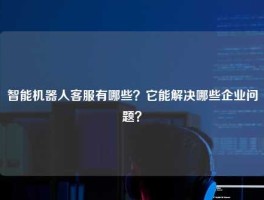 智能机器人客服有哪些？它能解决哪些企业问题？