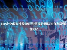 ERP企业虚拟沙盘游戏如何提升团队协作与决策能力？