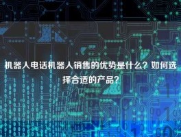 机器人电话机器人销售的优势是什么？如何选择合适的产品？