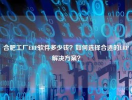 合肥工厂ERP软件多少钱？如何选择合适的ERP解决方案？
