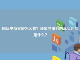 国际电商客服怎么样？质量与服务的真实评价是什么？
