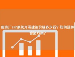服饰厂ERP系统开发建设价格多少钱？如何选择合适方案？