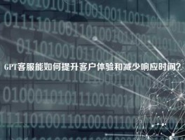 GPT客服能如何提升客户体验和减少响应时间？
