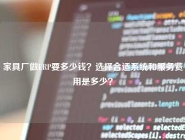 家具厂做ERP要多少钱？选择合适系统和服务费用是多少？