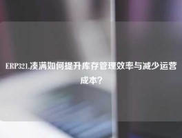 ERP321.凑满如何提升库存管理效率与减少运营成本？