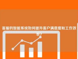 客服的智能系统如何提升客户满意度和工作效率？