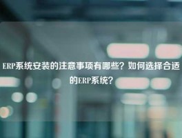 ERP系统安装的注意事项有哪些？如何选择合适的ERP系统？