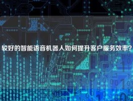 较好的智能语音机器人如何提升客户服务效率？
