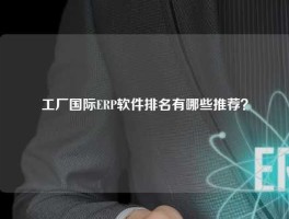 工厂国际ERP软件排名有哪些推荐？