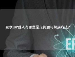 聚水ERP登入有哪些常见问题与解决方法？