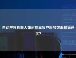 自动应答机器人如何提高客户服务效率和满意度？