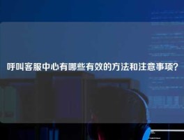 呼叫客服中心有哪些有效的方法和注意事项？
