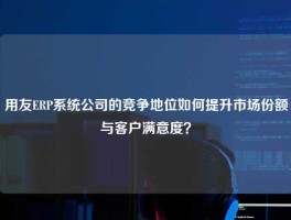 用友ERP系统公司的竞争地位如何提升市场份额与客户满意度？