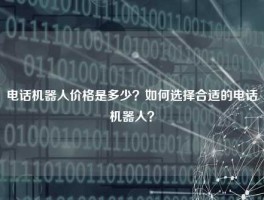 电话机器人价格是多少？如何选择合适的电话机器人？