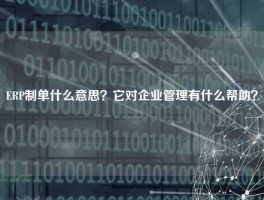 ERP制单什么意思？它对企业管理有什么帮助？