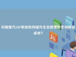 中国重汽ERP系统如何提升企业管理效率和降低成本？