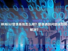 峡州ERP登录系统怎么用？登录遇到问题该如何解决？