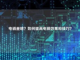 电销是啥？如何提高电销效果和技巧？