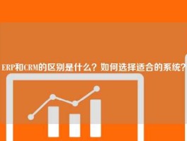 ERP和CRM的区别是什么？如何选择适合的系统？