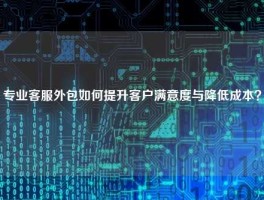 专业客服外包如何提升客户满意度与降低成本？