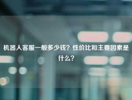 机器人客服一般多少钱？性价比和主要因素是什么？