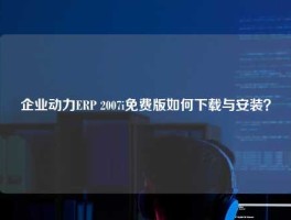 企业动力ERP 2007i免费版如何下载与安装？